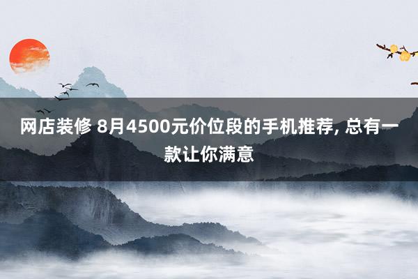 网店装修 8月4500元价位段的手机推荐, 总有一款让你满意