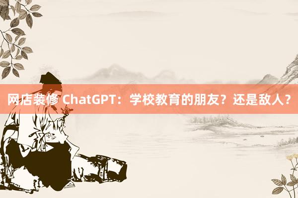 网店装修 ChatGPT：学校教育的朋友？还是敌人？