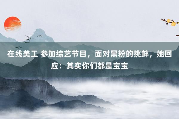 在线美工 参加综艺节目，面对黑粉的挑衅，她回应：其实你们都是宝宝