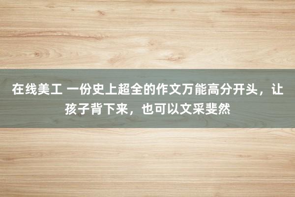 在线美工 一份史上超全的作文万能高分开头，让孩子背下来，也可以文采斐然