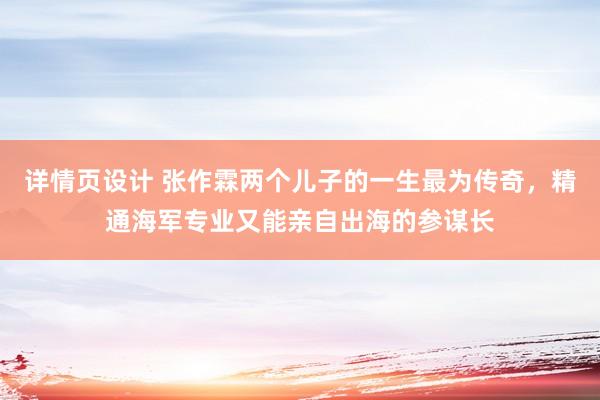 详情页设计 张作霖两个儿子的一生最为传奇，精通海军专业又能亲自出海的参谋长