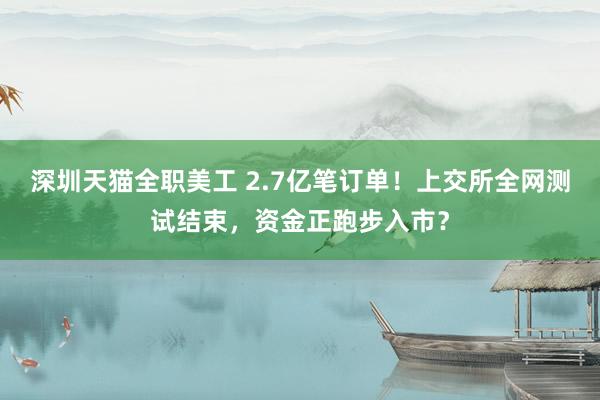 深圳天猫全职美工 2.7亿笔订单！上交所全网测试结束，资金正跑步入市？