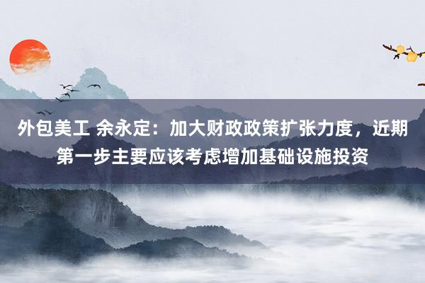 外包美工 余永定：加大财政政策扩张力度，近期第一步主要应该考虑增加基础设施投资