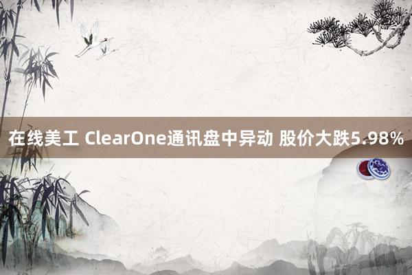 在线美工 ClearOne通讯盘中异动 股价大跌5.98%