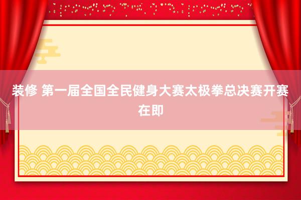 装修 第一届全国全民健身大赛太极拳总决赛开赛在即