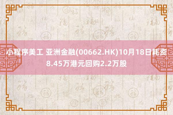 小程序美工 亚洲金融(00662.HK)10月18日耗资8.45万港元回购2.2万股