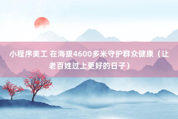 小程序美工 在海拔4600多米守护群众健康（让老百姓过上更好的日子）