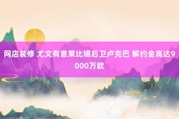 网店装修 尤文有意莱比锡后卫卢克巴 解约金高达9000万欧