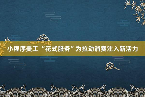 小程序美工 “花式服务”为拉动消费注入新活力