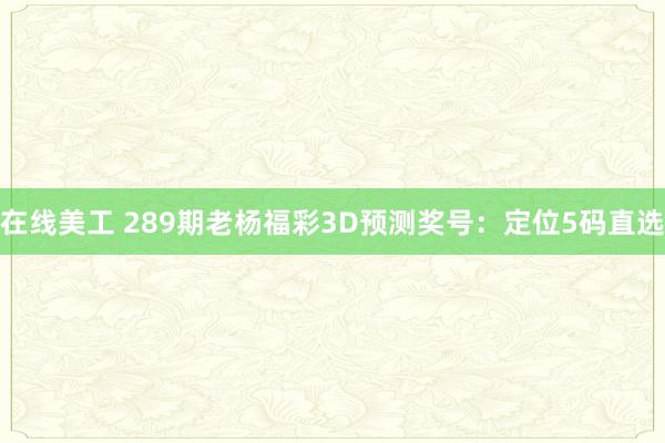 在线美工 289期老杨福彩3D预测奖号：定位5码直选