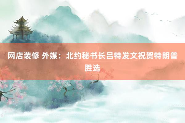 网店装修 外媒：北约秘书长吕特发文祝贺特朗普胜选